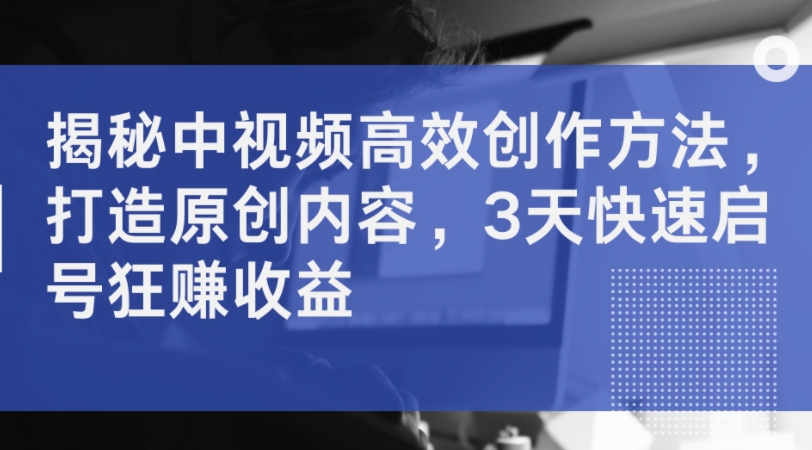 揭秘中视频高效创作方法，打造原创内容，3天快速启号狂赚收益-小鹏项目网