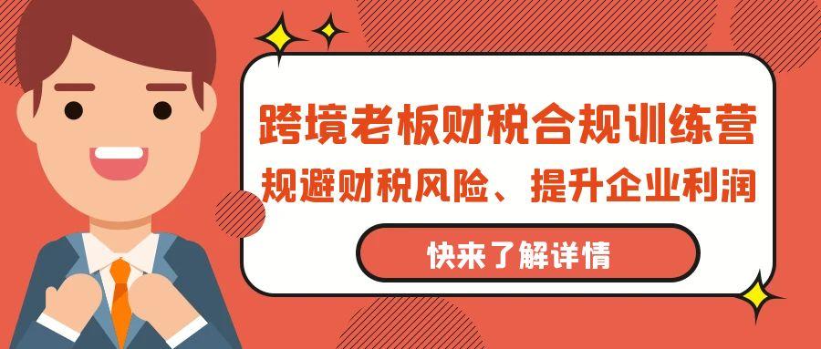 (9838期)跨境老板-财税合规训练营，规避财税风险、提升企业利润-小鹏项目网