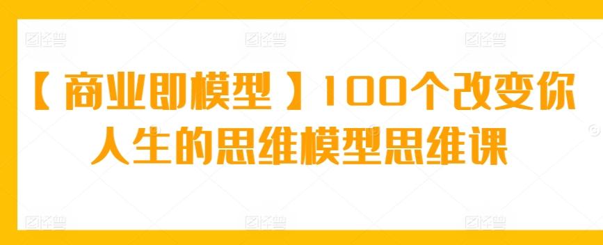 【商业即模型】100个改变你人生的思维模型思维课-小鹏项目网