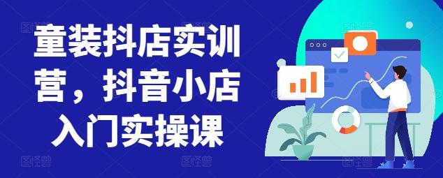 童装抖店实训营，抖音小店入门实操课-小鹏项目网
