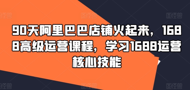 90天阿里巴巴店铺火起来，1688高级运营课程，学习1688运营核心技能-小鹏项目网