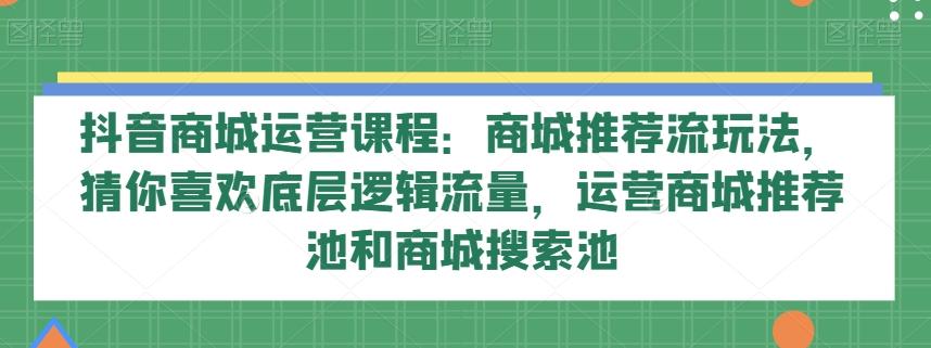 抖音商城运营课程：商城推荐流玩法，猜你喜欢底层逻辑流量，运营商城推荐池和商城搜索池-小鹏项目网