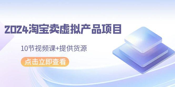 2024淘宝卖虚拟产品项目，10节视频课+提供货源-小鹏项目网
