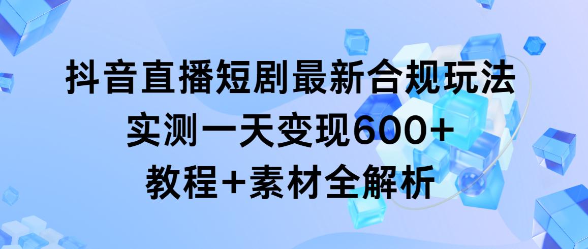 抖音直播短剧最新合规玩法，实测一天变现600+，教程+素材全解析-小鹏项目网