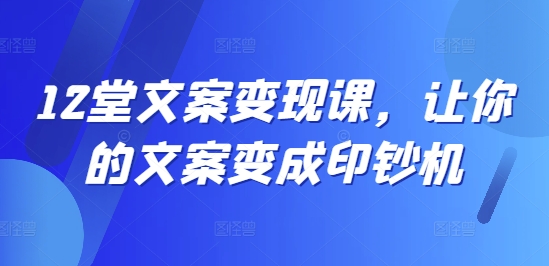 12堂文案变现课，让你的文案变成印钞机-小鹏项目网