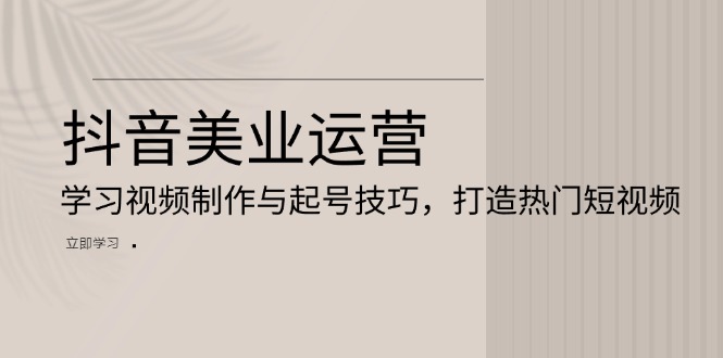 抖音美业运营：学习视频制作与起号技巧，打造热门短视频-小鹏项目网