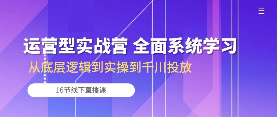 运营型实战营 全面系统学习-从底层逻辑到实操到千川投放(16节线下直播课-小鹏项目网