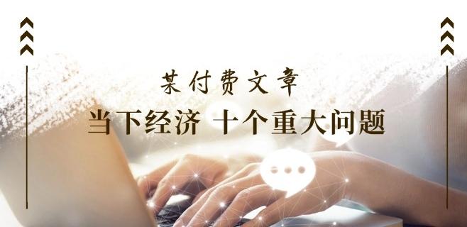 某付费文章《当下经济 十个重大问题》覆盖了大家关心的全部经济类话题-小鹏项目网