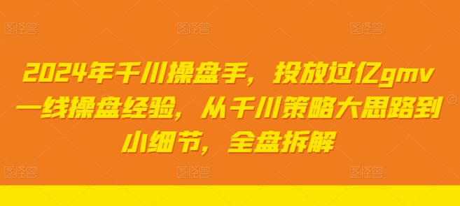 2024年千川操盘手，投放过亿gmv一线操盘经验，从千川策略大思路到小细节，全盘拆解-小鹏项目网