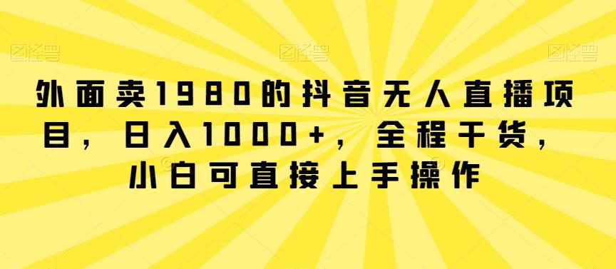外面卖1980的抖音无人直播项目，日入1000+，全程干货，小白可直接上手操作【揭秘】-小鹏项目网