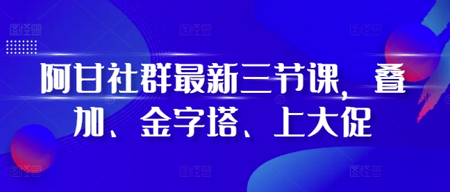 阿甘社群最新三节课，叠加、金字塔、上大促-小鹏项目网