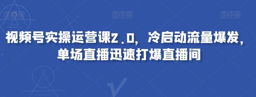 视频号实操运营课2.0，冷启动流量爆发，单场直播迅速打爆直播间-小鹏项目网
