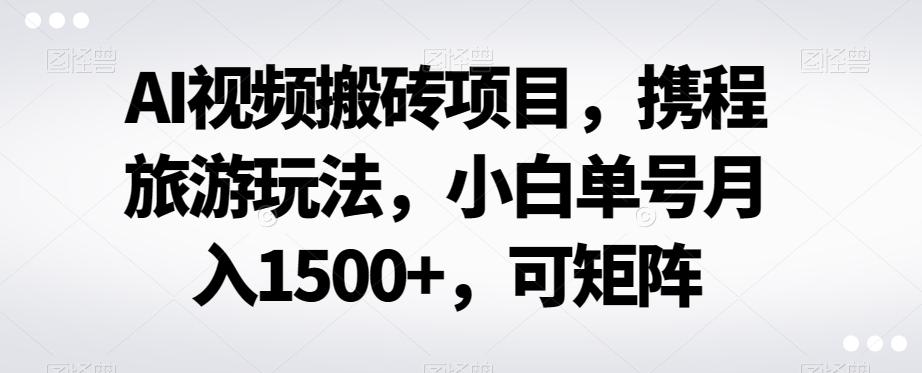 AI视频搬砖项目，携程旅游玩法，小白单号月入1500+，可矩阵-小鹏项目网