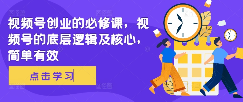视频号创业的必修课，视频号的底层逻辑及核心，简单有效-小鹏项目网