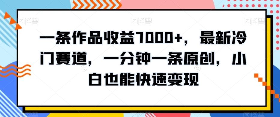 一条作品收益7000+，最新冷门赛道，一分钟一条原创，小白也能快速变现-小鹏项目网