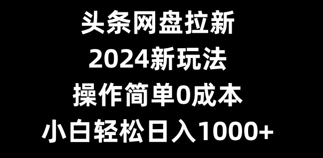 头条网盘拉新，2024新玩法，操作简单0成本，小白轻松日入1000+-小鹏项目网