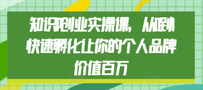 知识IP创业实操课，从0到1快速孵化让你的个人品牌价值百万-小鹏项目网