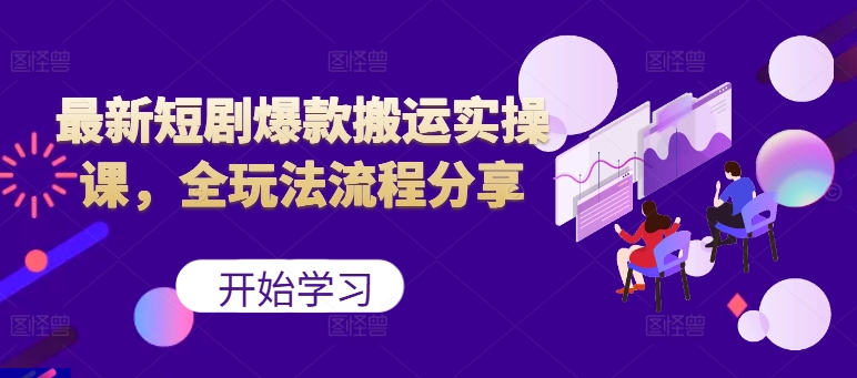最新短剧爆款搬运实操课，全玩法流程分享(上)-小鹏项目网