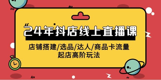 (9812期)2024年抖店线上直播课，店铺搭建/选品/达人/商品卡流量/起店高阶玩法-小鹏项目网