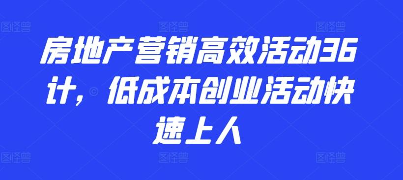 房地产营销高效活动36计，​低成本创业活动快速上人-小鹏项目网