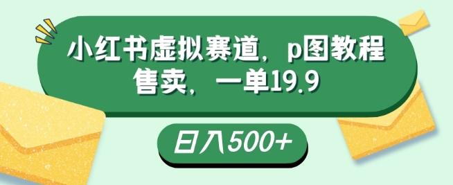 小红书虚拟赛道，p图教程售卖，一单19.9，简单易上手，日入500+-小鹏项目网