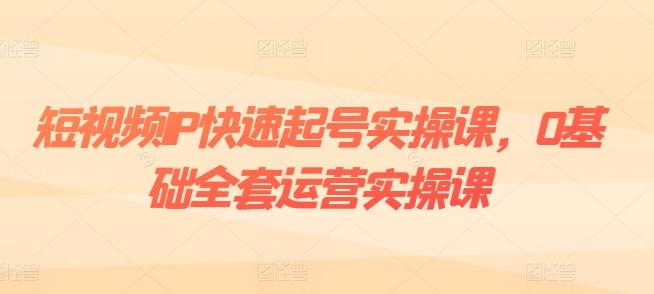 短视频IP快速起号实操课，0基础全套运营实操课，爆款内容设计+粉丝运营+内容变现-小鹏项目网