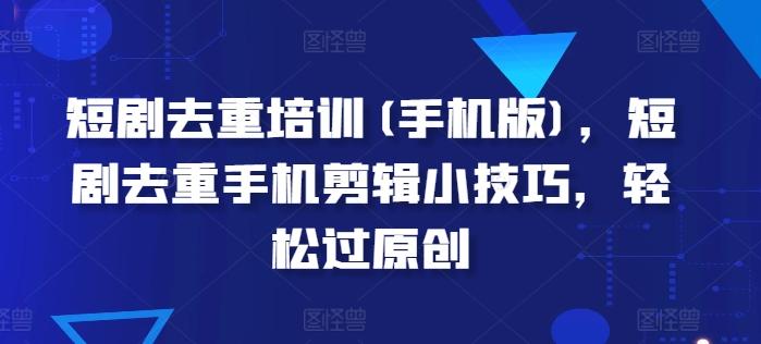 短剧去重培训(手机版)，短剧去重手机剪辑小技巧，轻松过原创-小鹏项目网