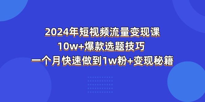 2024年短视频-流量变现课：10w+爆款选题技巧 一个月快速做到1w粉+变现秘籍-小鹏项目网