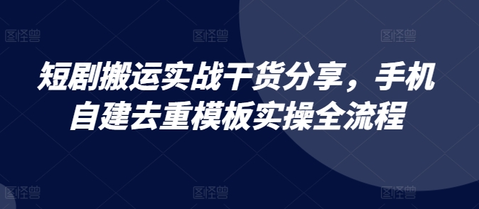 短剧搬运实战干货分享，手机自建去重模板实操全流程-小鹏项目网