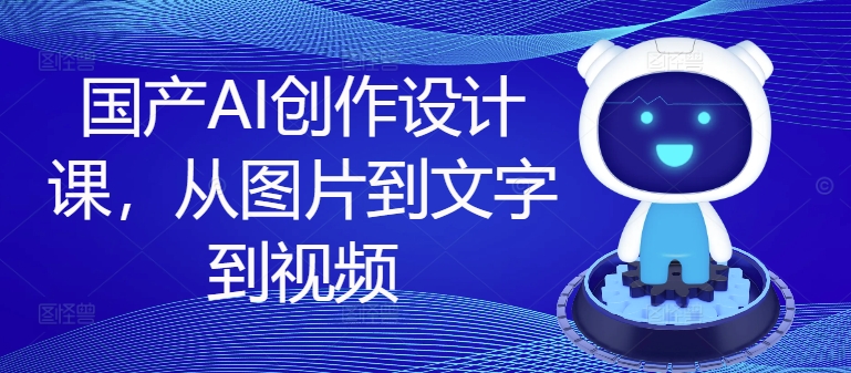 国产AI创作设计课，从图片到文字到视频-小鹏项目网