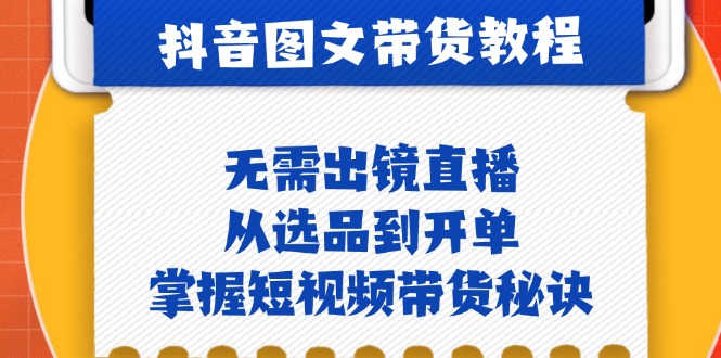 抖音图文&带货实操：无需出镜直播，从选品到开单，掌握短视频带货秘诀-小鹏项目网