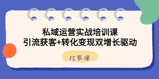 私域运营实战培训课，引流获客+转化变现双增长驱动（15节课）-小鹏项目网