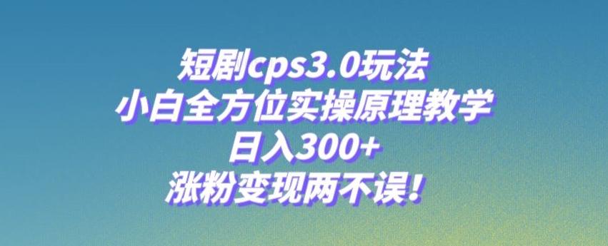 短剧cps3.0玩法，小白全方位实操原理教学，日入300+，涨粉变现两不误！-小鹏项目网