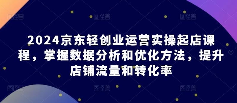 2024京东轻创业运营实操起店课程，掌握数据分析和优化方法，提升店铺流量和转化率-小鹏项目网