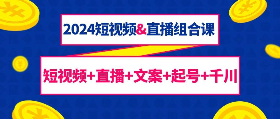 (9426期)2024短视频&直播组合课：短视频+直播+文案+起号+千川(67节课)-小鹏项目网