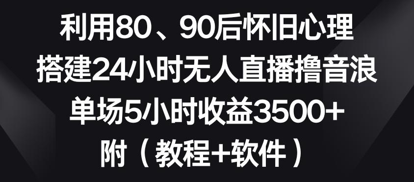 利用80、90后怀旧心理，搭建24小时无人直播撸音浪，单场5小时收益3500+(教程+软件)【揭秘】-小鹏项目网