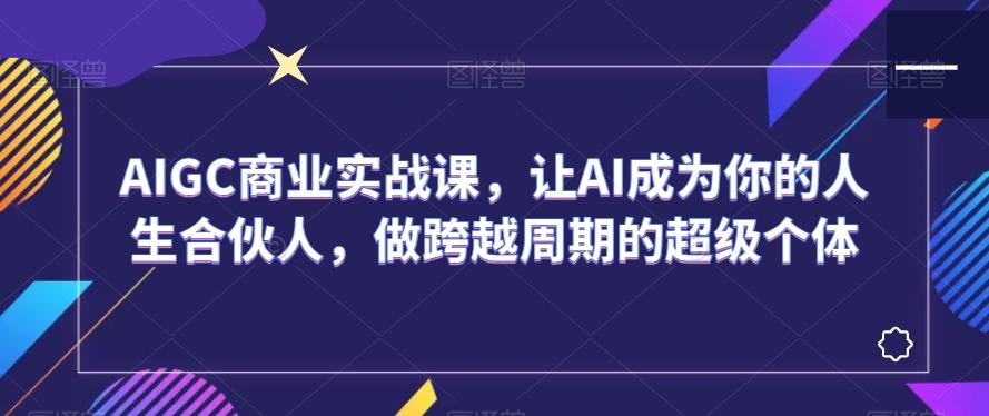 AIGC商业实战课，让AI成为你的人生合伙人，做跨越周期的超级个体-小鹏项目网