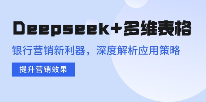 Deepseek+多维表格，银行营销新利器，深度解析应用策略，提升营销效果-小鹏项目网