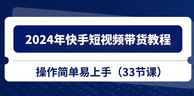 2024年快手短视频带货教程，操作简单易上手(33节课-小鹏项目网