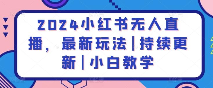 2024小红书无人直播，最新玩法|持续更新|小白教学-小鹏项目网