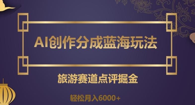 AI创作分成蓝海玩法，旅游赛道点评掘金，轻松月入6000+【揭秘】-小鹏项目网