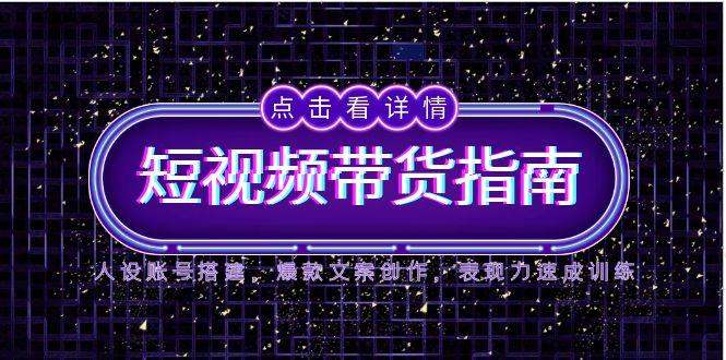 2025短视频带货指南，人设账号搭建，爆款文案创作，表现力速成训练-小鹏项目网