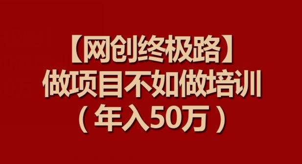 【网创终极路】做项目不如做项目培训，年入50万【揭秘】-小鹏项目网