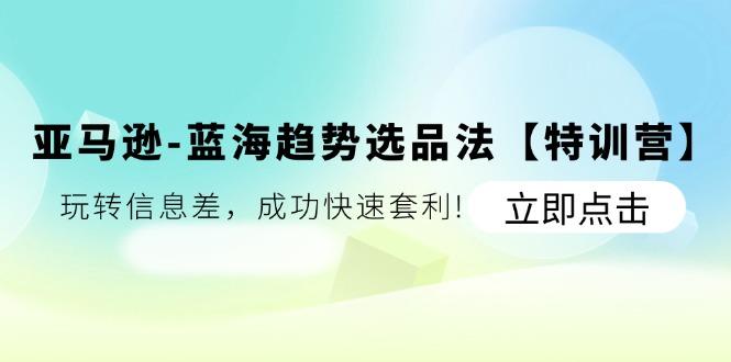 亚马逊-蓝海趋势选品法【特训营】：玩转信息差，成功快速套利!-小鹏项目网