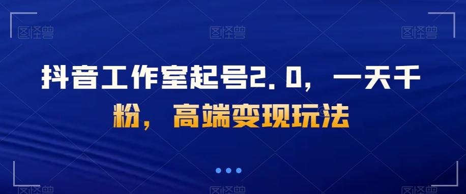 抖音工作室起号2.0，一天千粉，高端变现玩法【揭秘】-小鹏项目网