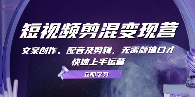 短视频剪混变现营：文案创作、配音及剪辑，无需颜值口才，快速上手运营-小鹏项目网