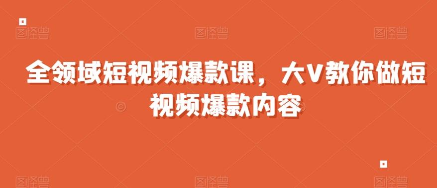 全领域短视频爆款课，全网两千万粉丝大V教你做短视频爆款内容-小鹏项目网