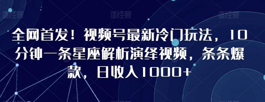 全网首发！视频号最新冷门玩法，10分钟一条星座解析演绎视频，条条爆款，日收入1000+【揭秘】-小鹏项目网