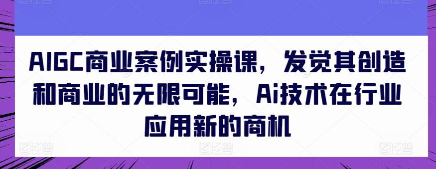 AIGC商业案例实操课，发觉其创造和商业的无限可能，Ai技术在行业应用新的商机-小鹏项目网