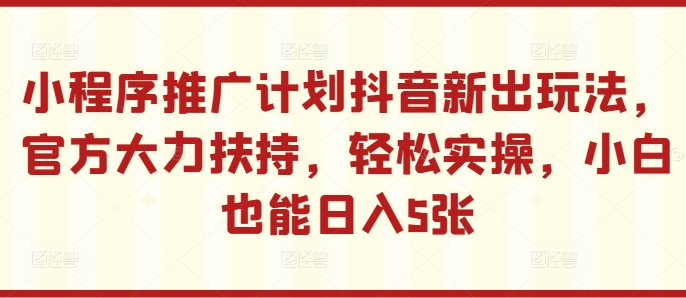 小程序推广计划抖音新出玩法，官方大力扶持，轻松实操，小白也能日入5张【揭秘】-小鹏项目网